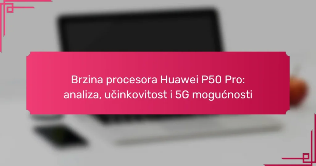 Brzina procesora Huawei P50 Pro: analiza, učinkovitost i 5G mogućnosti