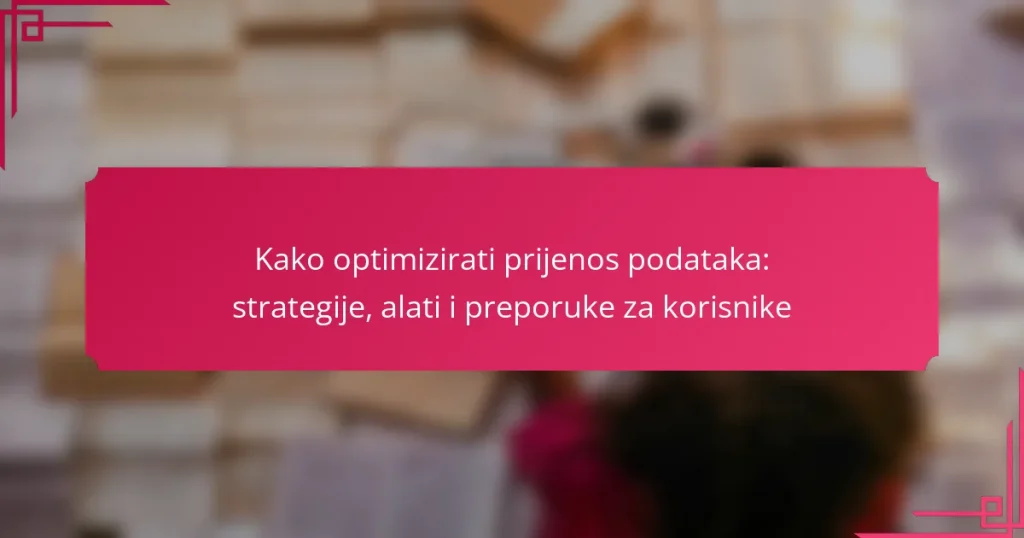 Kako optimizirati prijenos podataka: strategije, alati i preporuke za korisnike