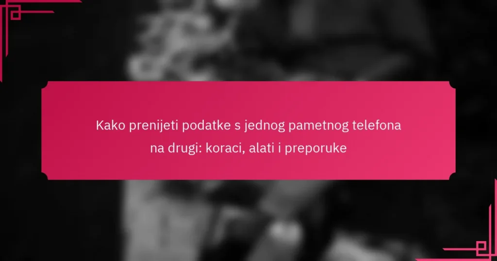 Kako prenijeti podatke s jednog pametnog telefona na drugi: koraci, alati i preporuke
