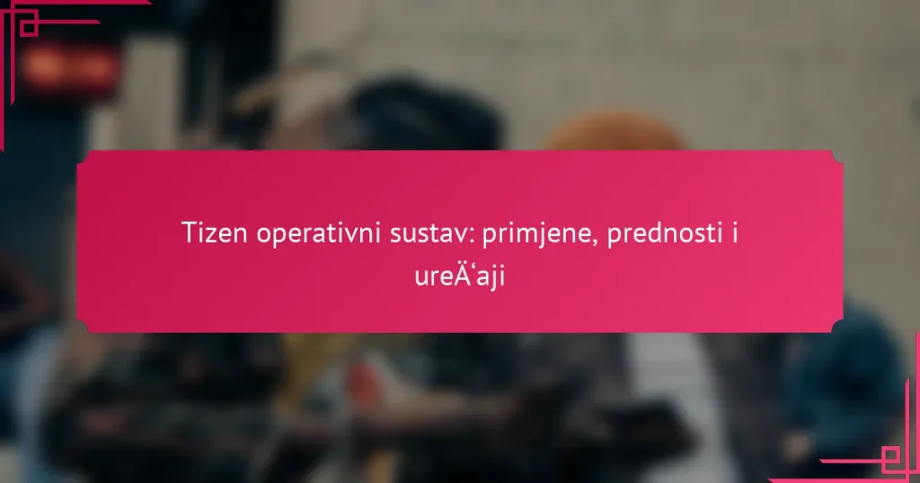 Tizen operativni sustav: primjene, prednosti i uređaji