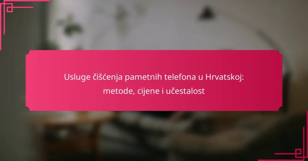 Usluge čišćenja pametnih telefona u Hrvatskoj: metode, cijene i učestalost