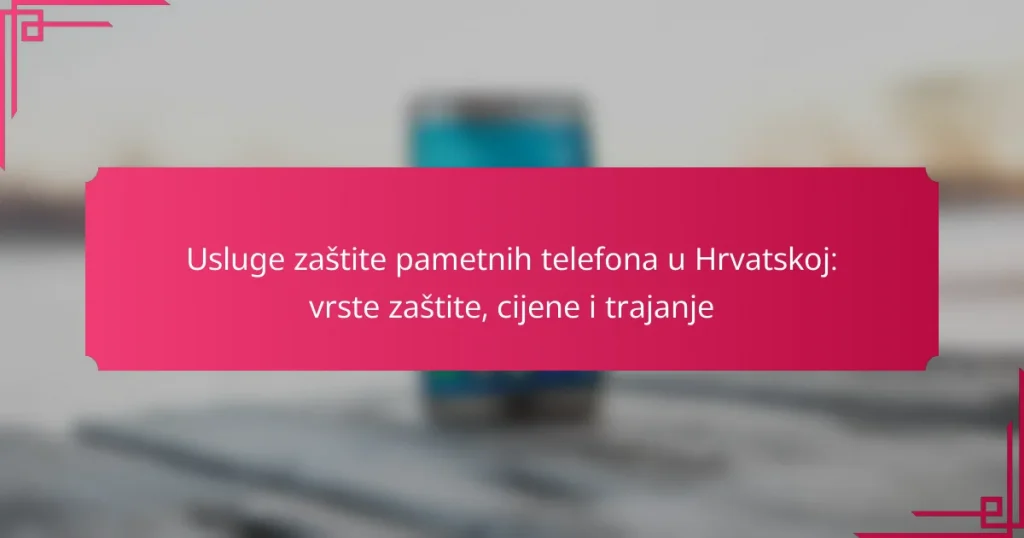 Usluge zaštite pametnih telefona u Hrvatskoj: vrste zaštite, cijene i trajanje