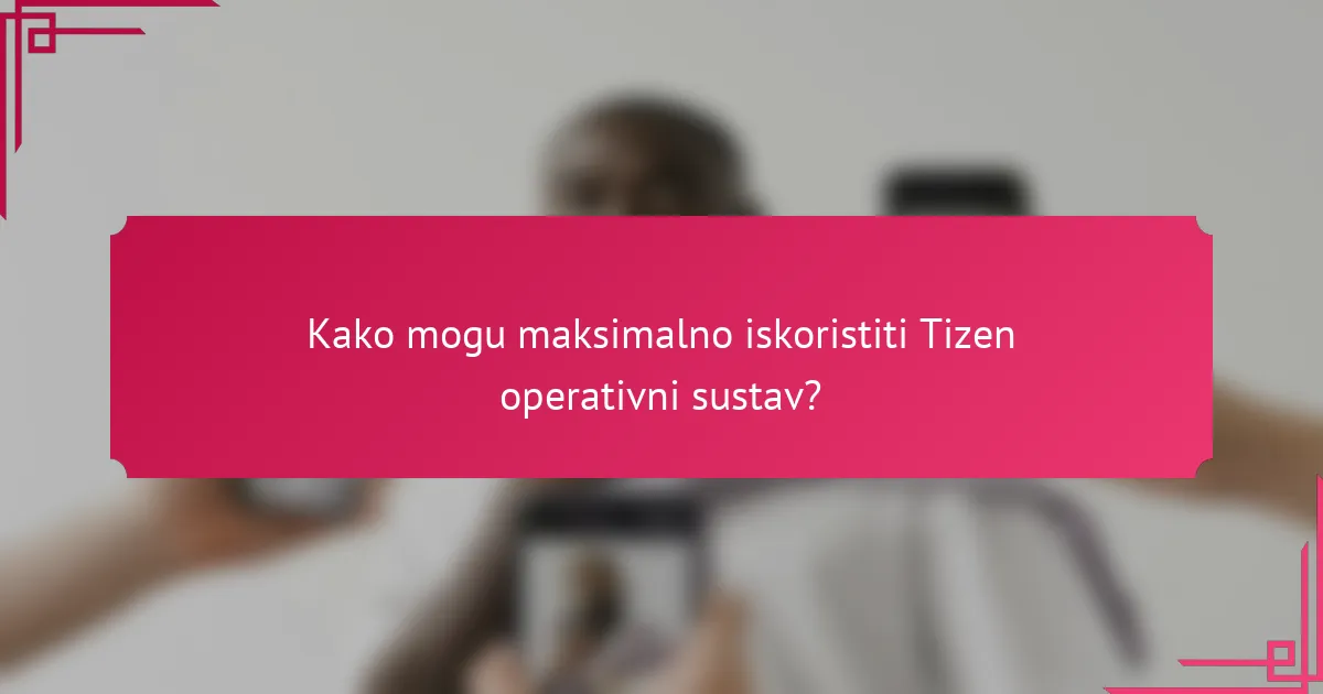 Kako mogu maksimalno iskoristiti Tizen operativni sustav?