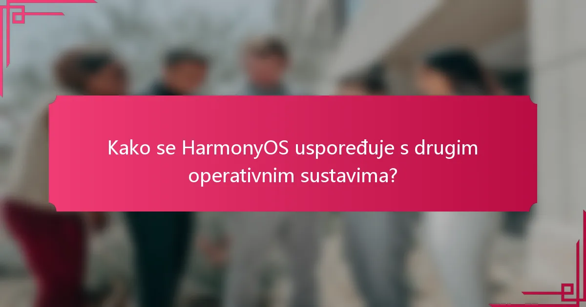 Kako se HarmonyOS uspoređuje s drugim operativnim sustavima?