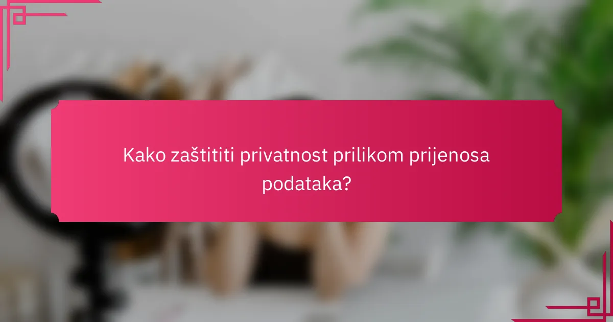 Kako zaštititi privatnost prilikom prijenosa podataka?