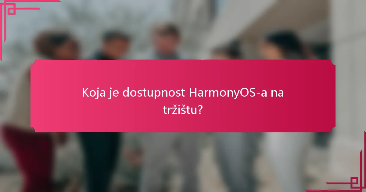 Koja je dostupnost HarmonyOS-a na tržištu?