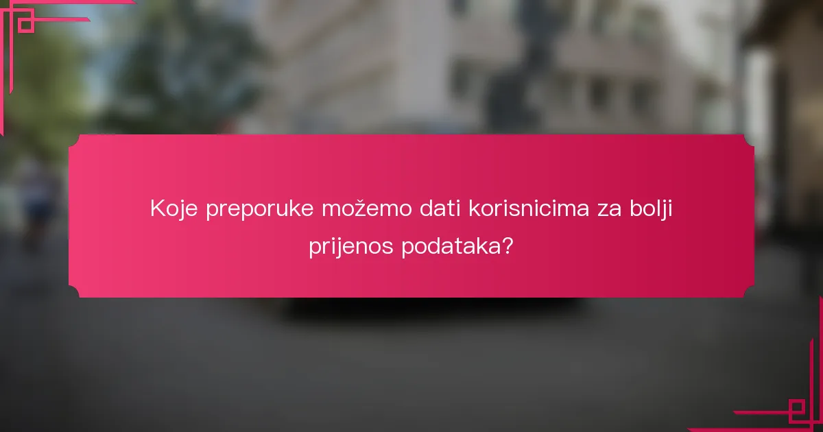 Koje preporuke možemo dati korisnicima za bolji prijenos podataka?