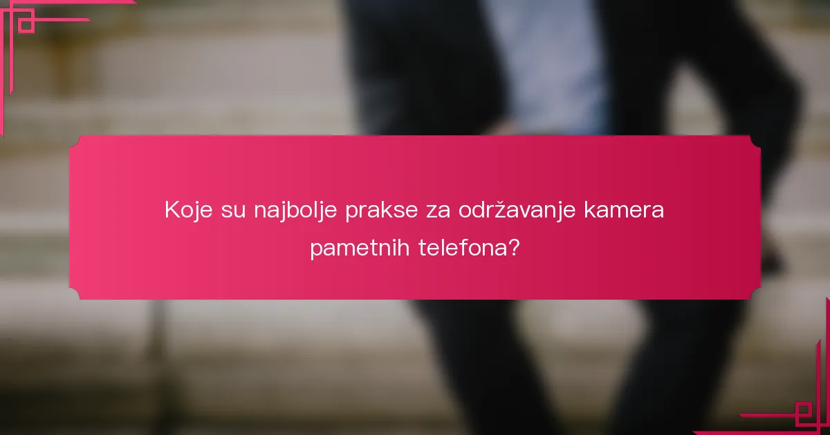 Koje su najbolje prakse za održavanje kamera pametnih telefona?
