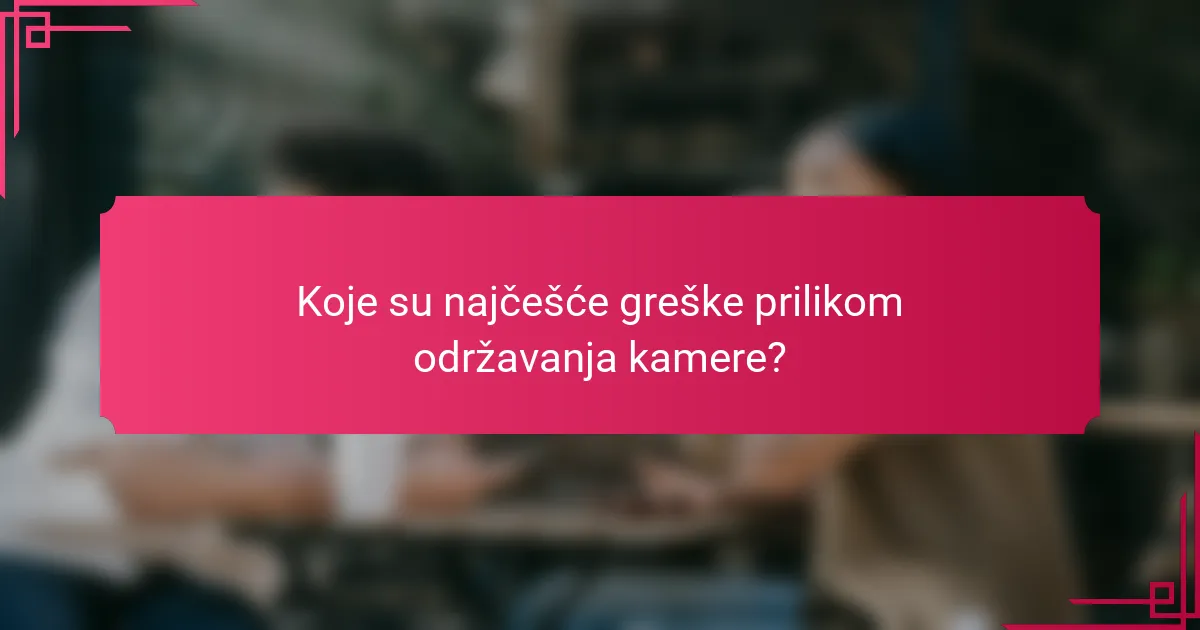 Koje su najčešće greške prilikom održavanja kamere?