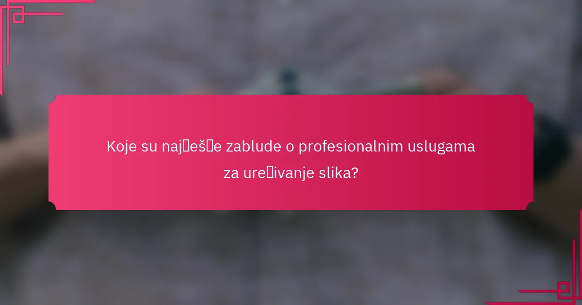 Koje su najčešće zablude o profesionalnim uslugama za uređivanje slika?