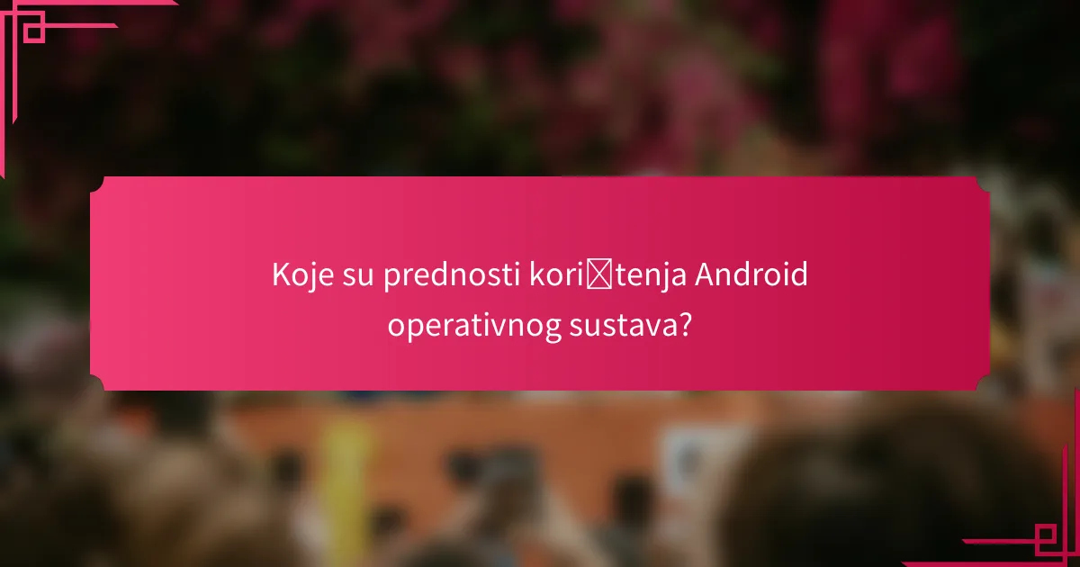 Koje su prednosti korištenja Android operativnog sustava?