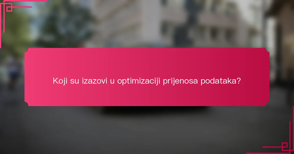 Koji su izazovi u optimizaciji prijenosa podataka?
