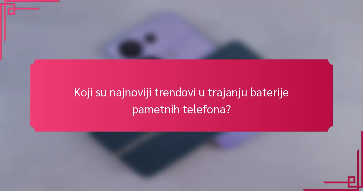 Koji su najnoviji trendovi u trajanju baterije pametnih telefona?