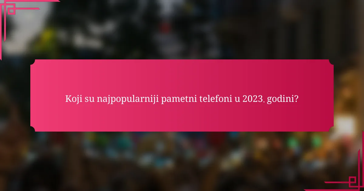 Koji su najpopularniji pametni telefoni u 2023. godini?