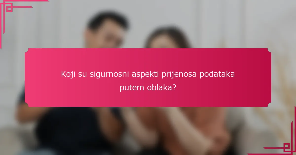 Koji su sigurnosni aspekti prijenosa podataka putem oblaka?